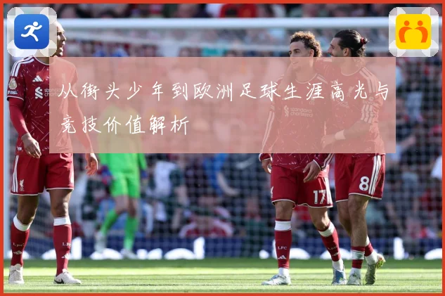 从街头少年到欧洲足球生涯高光与竞技价值解析