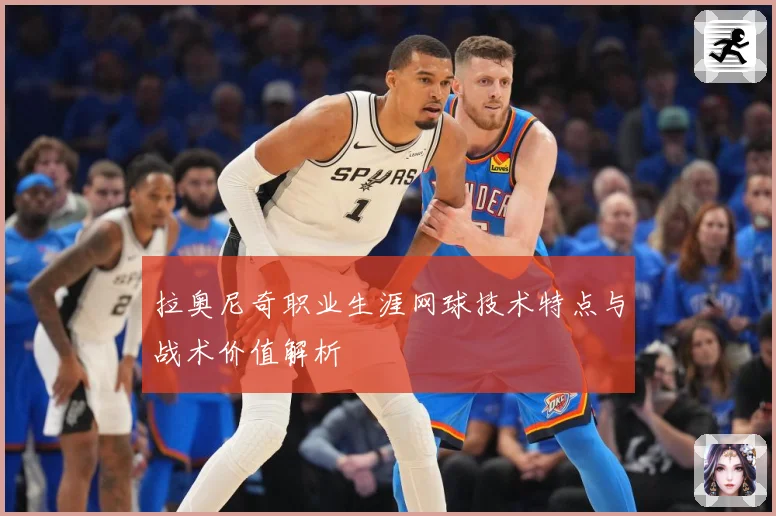 拉奥尼奇职业生涯网球技术特点与战术价值解析