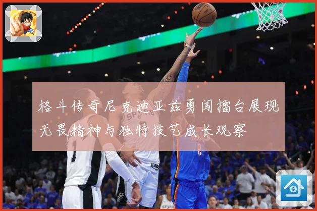 格斗传奇尼克迪亚兹勇闯擂台展现无畏精神与独特技艺成长观察
