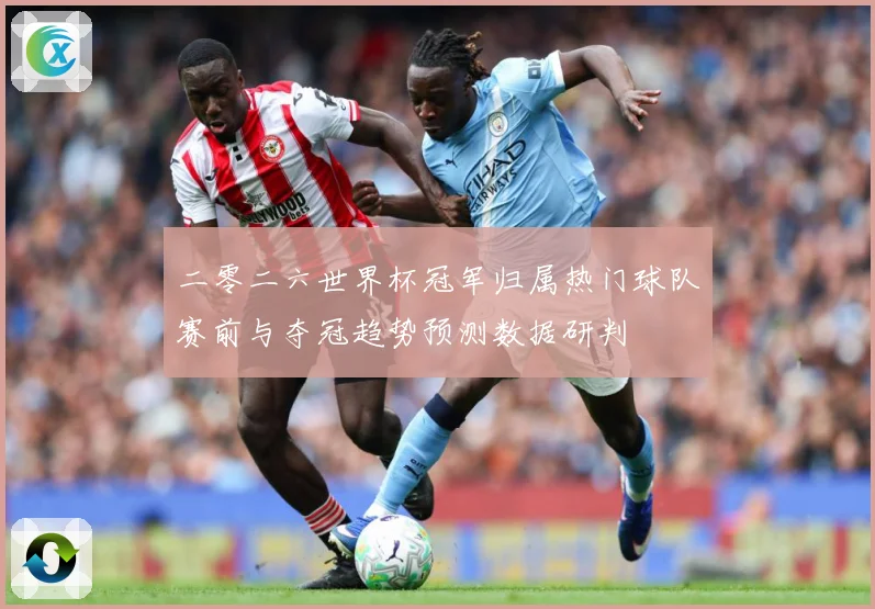 二零二六世界杯冠军归属热门球队赛前与夺冠趋势预测数据研判