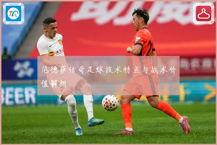 范德萨传奇足球技术特点与战术价值解析