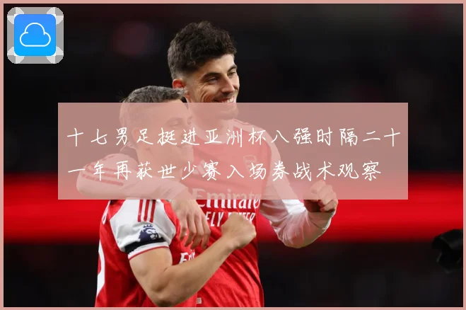 十七男足挺进亚洲杯八强时隔二十一年再获世少赛入场券战术观察
