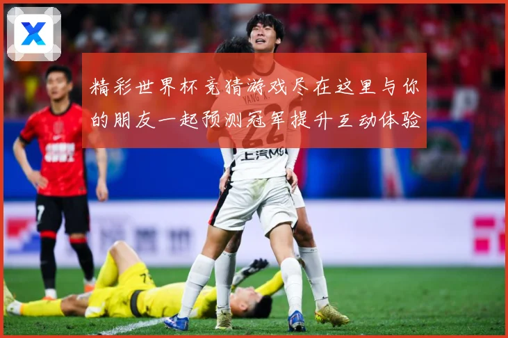 精彩世界杯竞猜游戏尽在这里与你的朋友一起预测冠军提升互动体验数据研判