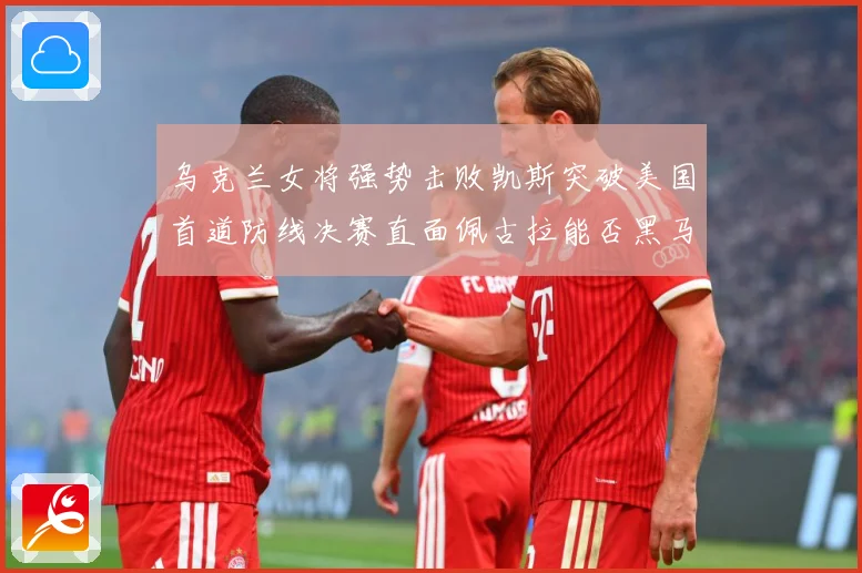 乌克兰女将强势击败凯斯突破美国首道防线决赛直面佩古拉能否黑马专题观察