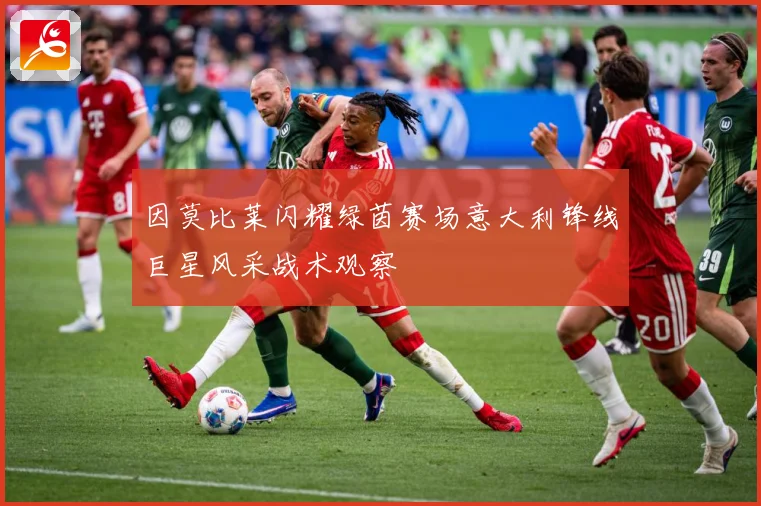 因莫比莱闪耀绿茵赛场意大利锋线巨星风采战术观察