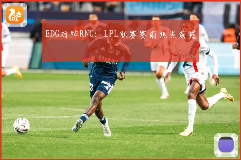 EDG对阵RNG：LPL联赛赛前焦点前瞻