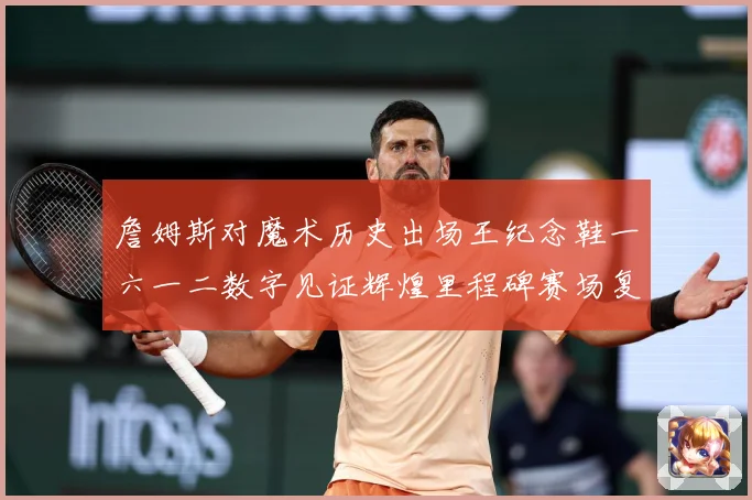 詹姆斯对魔术历史出场王纪念鞋一六一二数字见证辉煌里程碑赛场复盘