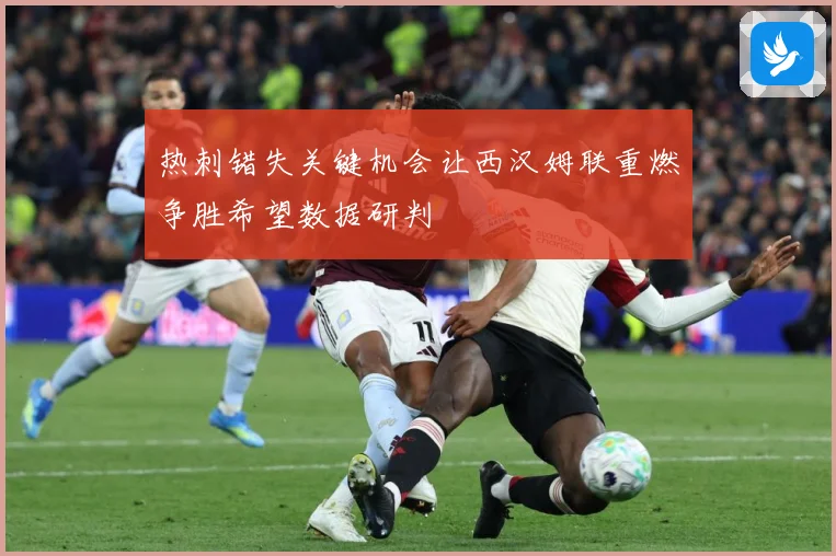 热刺错失关键机会让西汉姆联重燃争胜希望数据研判