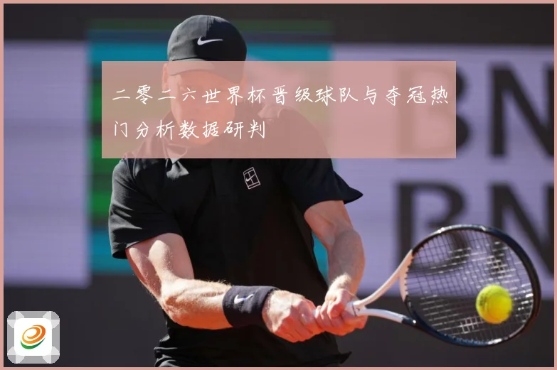二零二六世界杯晋级球队与夺冠热门分析数据研判