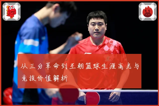从三分革命到王朝篮球生涯高光与竞技价值解析