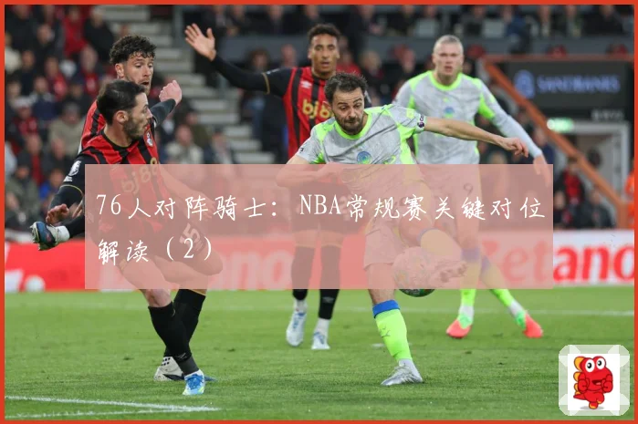 76人对阵骑士：NBA常规赛关键对位解读（2）
