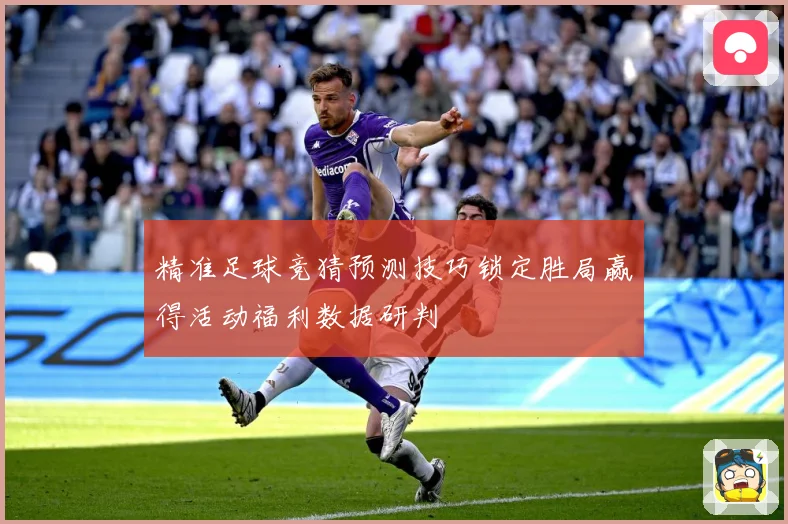 精准足球竞猜预测技巧锁定胜局赢得活动福利数据研判