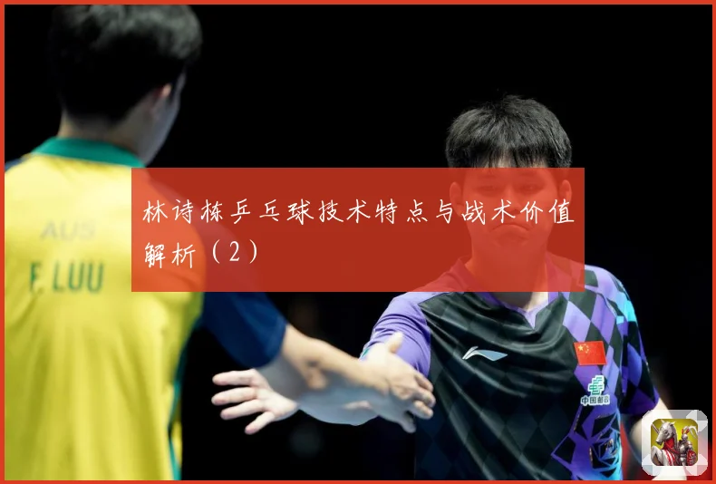 林诗栋乒乓球技术特点与战术价值解析（2）