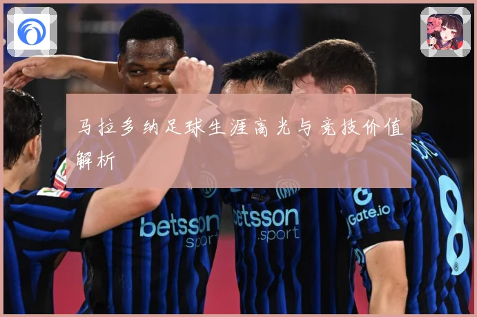 马拉多纳足球生涯高光与竞技价值解析