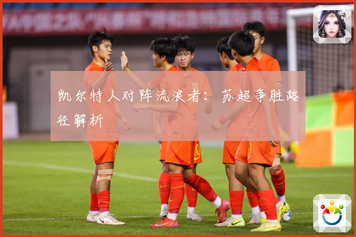 凯尔特人对阵流浪者：苏超争胜路径解析