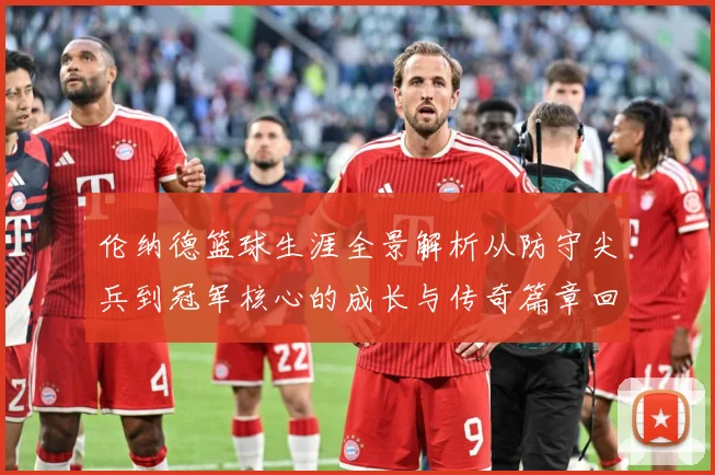 伦纳德篮球生涯全景解析从防守尖兵到冠军核心的成长与传奇篇章回顾
