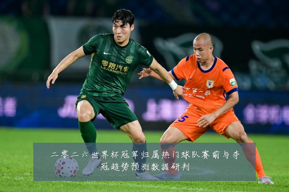 二零二六世界杯冠军归属热门球队赛前与夺冠趋势预测数据研判