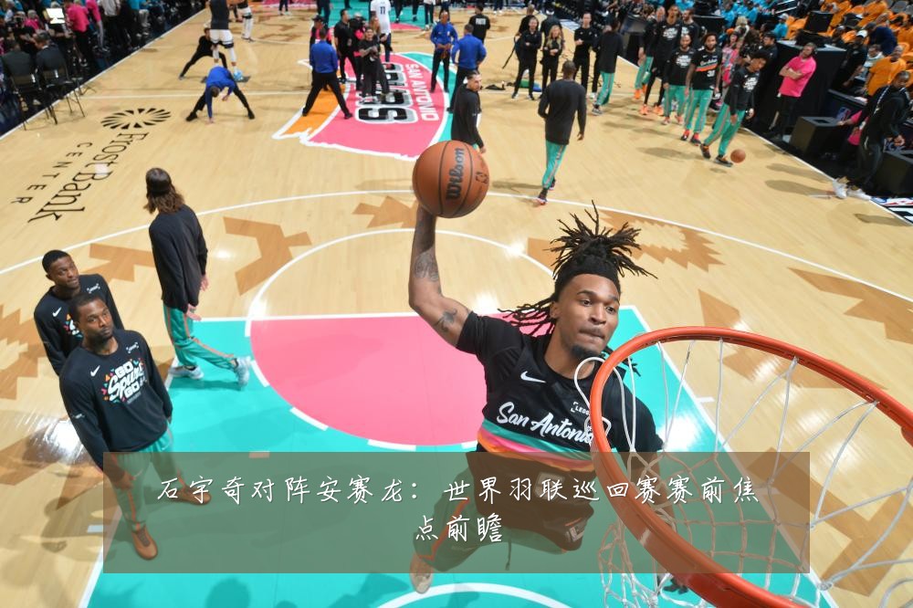 石宇奇对阵安赛龙:世界羽联巡回赛赛前焦点前瞻