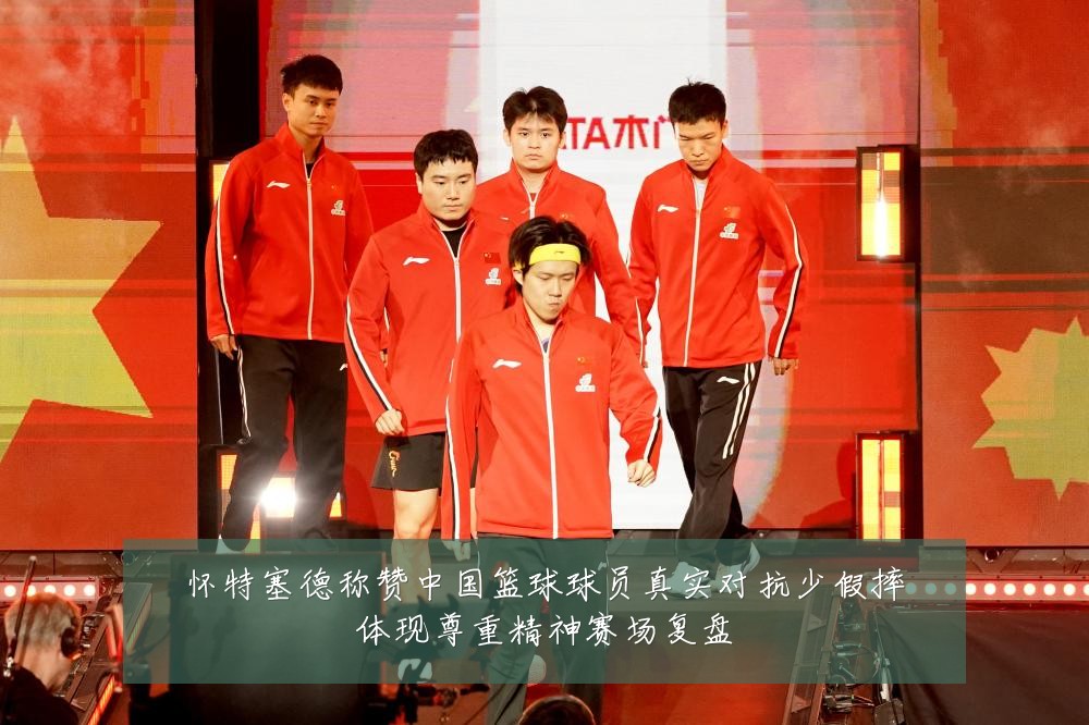 怀特塞德称赞中国篮球球员真实对抗少假摔体现尊重精神赛场复盘