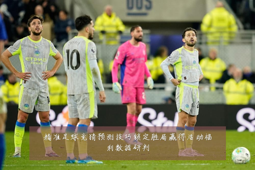 精准足球竞猜预测技巧锁定胜局赢得活动福利数据研判