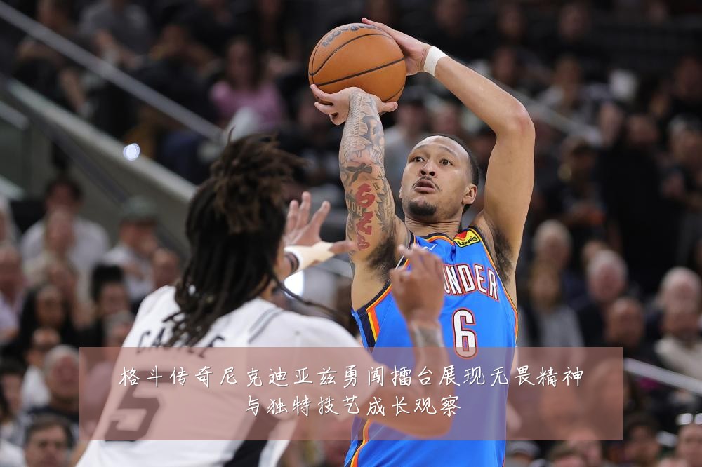 格斗传奇尼克迪亚兹勇闯擂台展现无畏精神与独特技艺成长观察